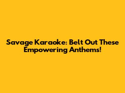Savage Karaoke: Belt Out These Empowering Anthems!