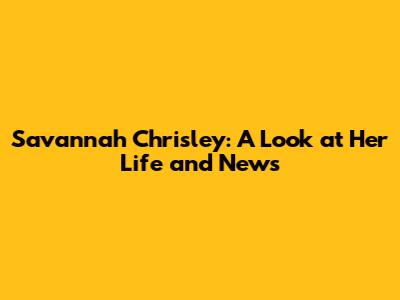 Savannah Chrisley: A Look at Her Life and News