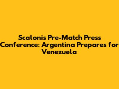 Scaloni's Pre-Match Press Conference: Argentina Prepares for Venezuela
