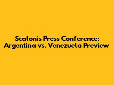 Scaloni's Press Conference: Argentina vs. Venezuela Preview