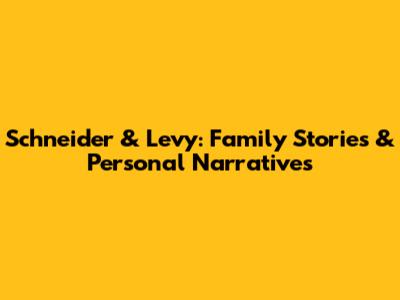 Schneider & Levy: Family Stories & Personal Narratives
