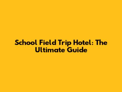 School Field Trip Hotel: The Ultimate Guide