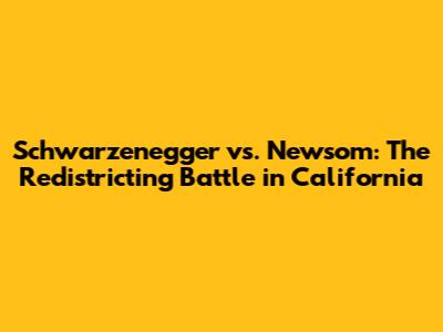 Schwarzenegger vs. Newsom: The Redistricting Battle in California