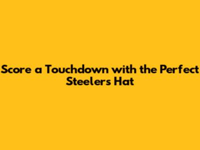 Score a Touchdown with the Perfect Steelers Hat
