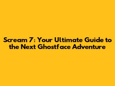 Scream 7: Your Ultimate Guide to the Next Ghostface Adventure