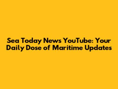 Sea Today News YouTube: Your Daily Dose of Maritime Updates