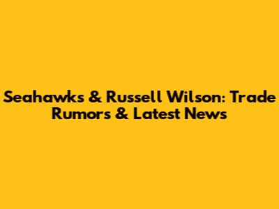 Seahawks & Russell Wilson: Trade Rumors & Latest News