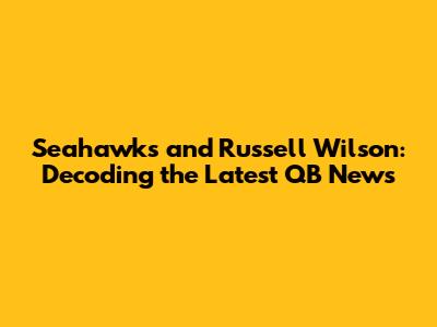 Seahawks and Russell Wilson: Decoding the Latest QB News