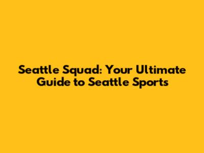 Seattle Squad: Your Ultimate Guide to Seattle Sports