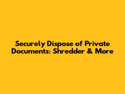 Securely Dispose of Private Documents: Shredder & More