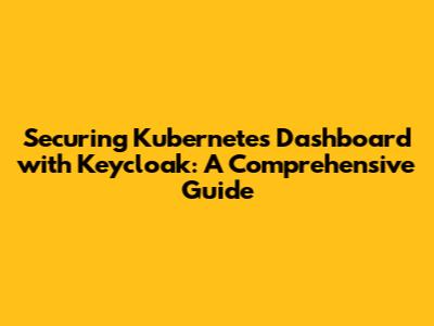 Securing Kubernetes Dashboard with Keycloak: A Comprehensive Guide