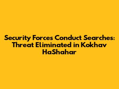 Security Forces Conduct Searches: Threat Eliminated in Kokhav HaShahar
