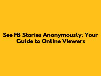 See FB Stories Anonymously: Your Guide to Online Viewers