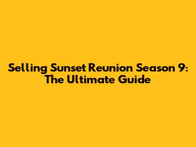 Selling Sunset Reunion Season 9: The Ultimate Guide