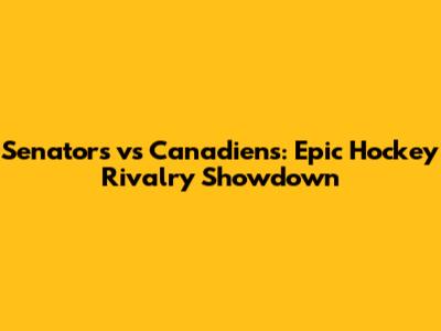 Senators vs Canadiens: Epic Hockey Rivalry Showdown