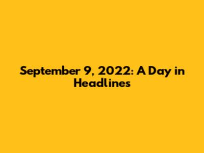 September 9, 2022: A Day in Headlines