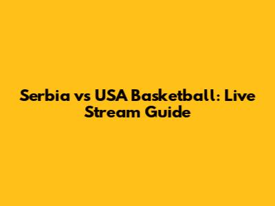 Serbia vs USA Basketball: Live Stream Guide