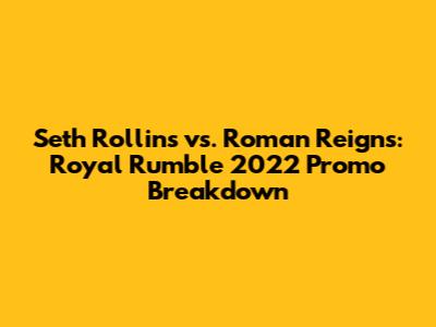 Seth Rollins vs. Roman Reigns: Royal Rumble 2022 Promo Breakdown
