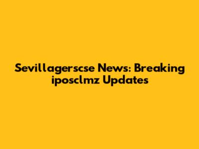 Sevillagerscse News: Breaking iposclmz Updates