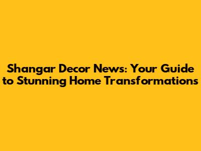 Shangar Decor News: Your Guide to Stunning Home Transformations
