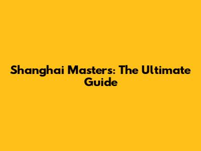 Shanghai Masters: The Ultimate Guide