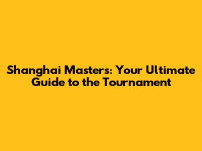 Shanghai Masters: Your Ultimate Guide to the Tournament