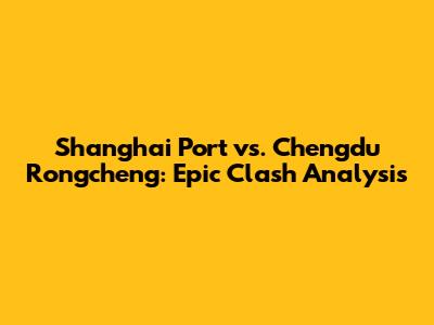 Shanghai Port vs. Chengdu Rongcheng: Epic Clash Analysis