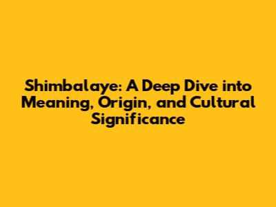 Shimbalaye: A Deep Dive into Meaning, Origin, and Cultural Significance