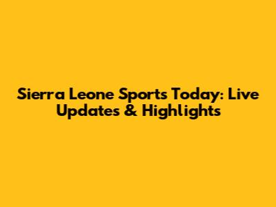Sierra Leone Sports Today: Live Updates & Highlights
