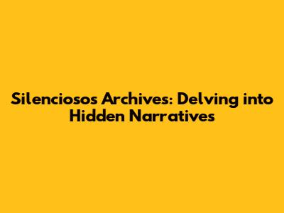 Silenciosos Archives: Delving into Hidden Narratives