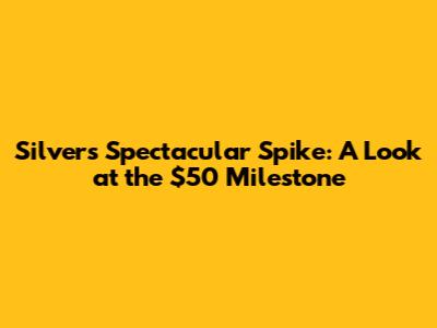 Silver's Spectacular Spike: A Look at the $50 Milestone