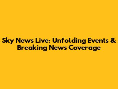 Sky News Live: Unfolding Events & Breaking News Coverage
