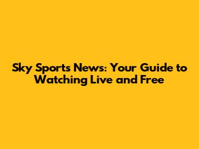 Sky Sports News: Your Guide to Watching Live and Free