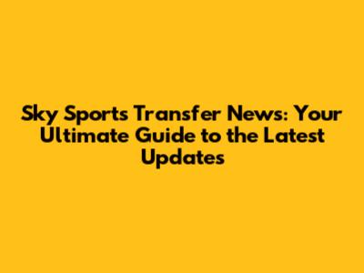 Sky Sports Transfer News: Your Ultimate Guide to the Latest Updates