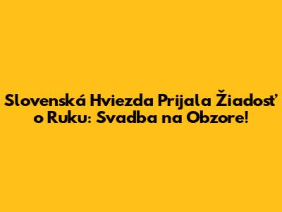 Slovenská Hviezda Prijala Žiadosť o Ruku: Svadba na Obzore!