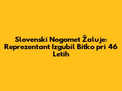 Slovenski Nogomet Žaluje: Reprezentant Izgubil Bitko pri 46 Letih