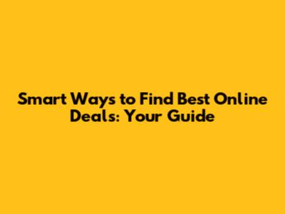 Smart Ways to Find Best Online Deals: Your Guide