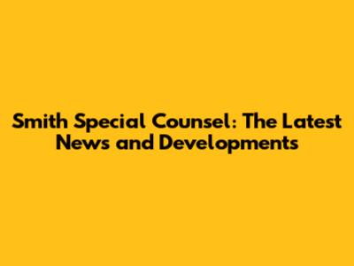 Smith Special Counsel: The Latest News and Developments
