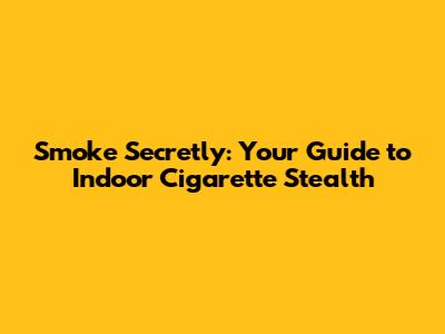 Smoke Secretly: Your Guide to Indoor Cigarette Stealth