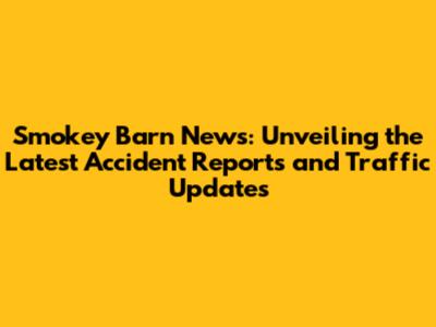Smokey Barn News: Unveiling the Latest Accident Reports and Traffic Updates