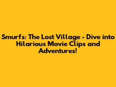 Smurfs: The Lost Village - Dive into Hilarious Movie Clips and Adventures!