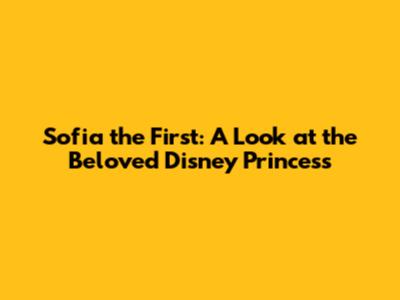 Sofia the First: A Look at the Beloved Disney Princess
