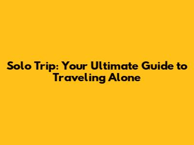 Solo Trip: Your Ultimate Guide to Traveling Alone