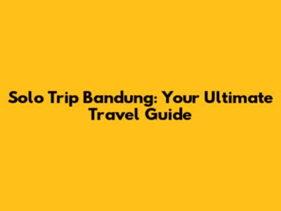 Solo Trip Bandung: Your Ultimate Travel Guide