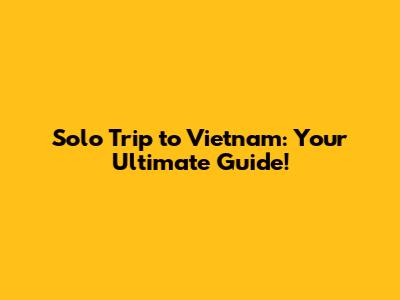 Solo Trip to Vietnam: Your Ultimate Guide!