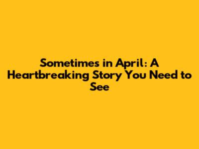Sometimes in April: A Heartbreaking Story You Need to See