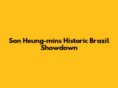 Son Heung-min's Historic Brazil Showdown