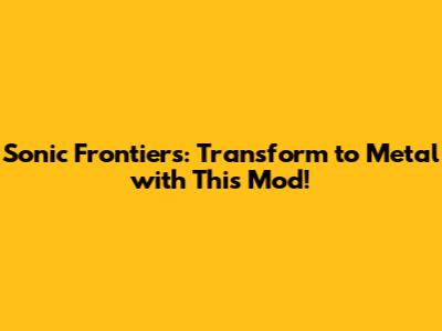 Sonic Frontiers: Transform to Metal with This Mod!