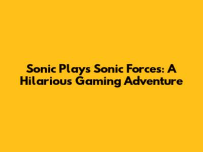 Sonic Plays Sonic Forces: A Hilarious Gaming Adventure