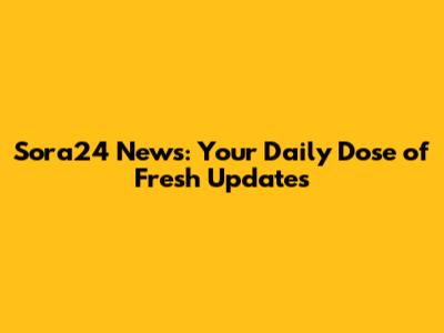 Sora24 News: Your Daily Dose of Fresh Updates